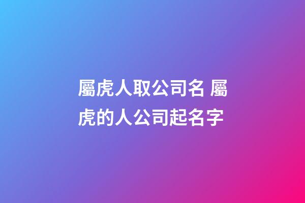 屬虎人取公司名 屬虎的人公司起名字-第1張-公司起名-玄機派